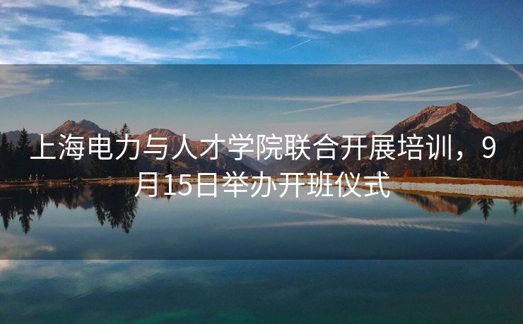 上海电力与人才学院联合开展培训,9月15日举办开班仪式 上海电力与人才学院联合开展培训,9月15日举办开班仪式