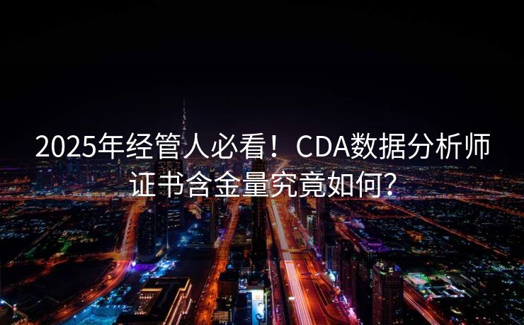 2025年经管人必看!CDA数据分析师证书含金量究竟如何? 2025年经管人必看!CDA数据分析师证书含金量究竟如何?