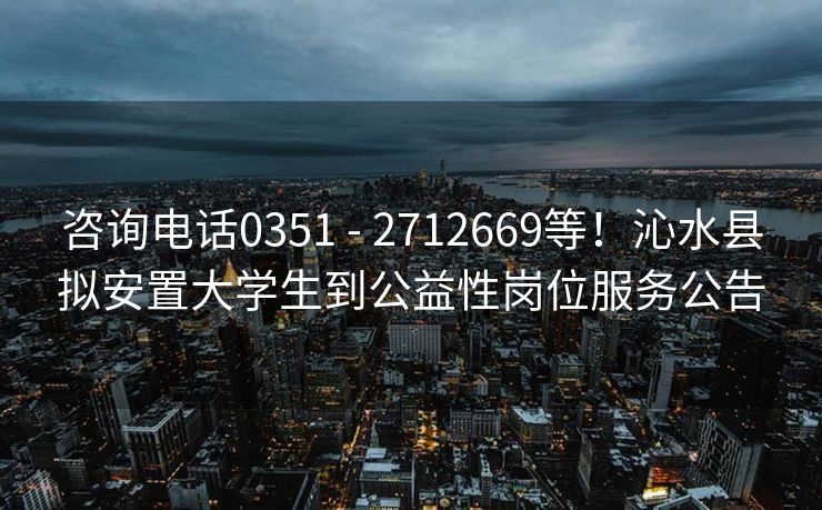 咨询电话0351 - 2712669等!沁水县拟安置大学生到公益性岗位服务公告 咨询电话0351 - 2712669等!沁水县拟安置大学生到公益性岗位服务公告