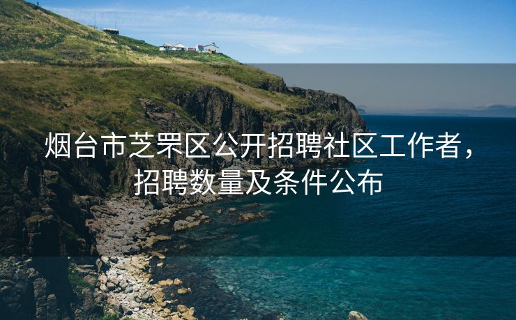 烟台市芝罘区公开招聘社区工作者,招聘数量及条件公布 烟台市芝罘区公开招聘社区工作者,招聘数量及条件公布