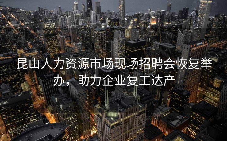 昆山人力资源市场现场招聘会恢复举办,助力企业复工达产 昆山人力资源市场现场招聘会恢复举办,助力企业复工达产