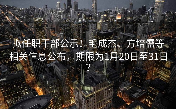 拟任职干部公示!毛成杰、方培儒等相关信息公布,期限为1月20日至31日? 拟任职干部公示!毛成杰、方培儒等相关信息公布,期限为1月20日至31日?