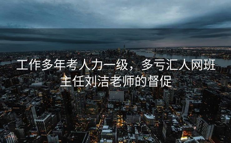 工作多年考人力一级,多亏汇人网班主任刘洁老师的督促 工作多年考人力一级,多亏汇人网班主任刘洁老师的督促