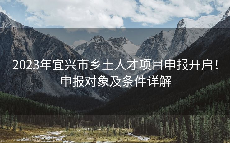 2023年宜兴市乡土人才项目申报开启!申报对象及条件详解 2023年宜兴市乡土人才项目申报开启!申报对象及条件详解