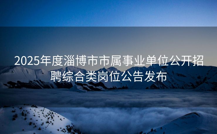 2025年度淄博市市属事业单位公开招聘综合类岗位公告发布 2025年度淄博市市属事业单位公开招聘综合类岗位公告发布