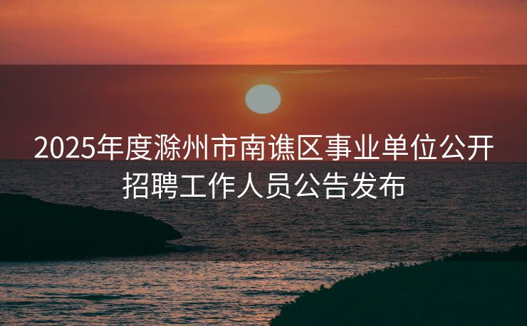 2025年度滁州市南谯区事业单位公开招聘工作人员公告发布 2025年度滁州市南谯区事业单位公开招聘工作人员公告发布