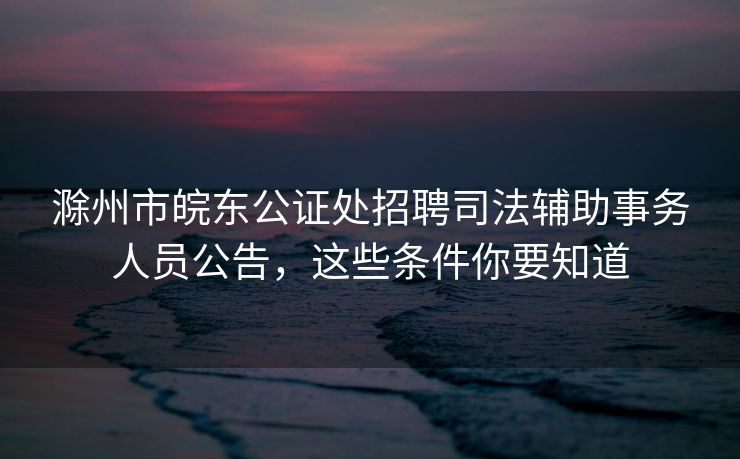 滁州市皖东公证处招聘司法辅助事务人员公告,这些条件你要知道 滁州市皖东公证处招聘司法辅助事务人员公告,这些条件你要知道