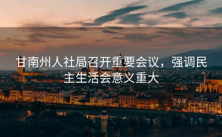 甘南州人社局召开重要会议,强调民主生活会意义重大 甘南州人社局召开重要会议,强调民主生活会意义重大
