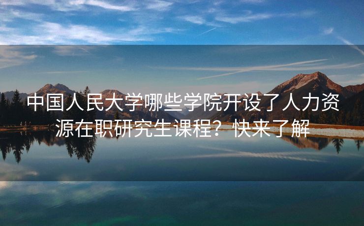 中国人民大学哪些学院开设了人力资源在职研究生课程?快来了解 中国人民大学哪些学院开设了人力资源在职研究生课程?快来了解