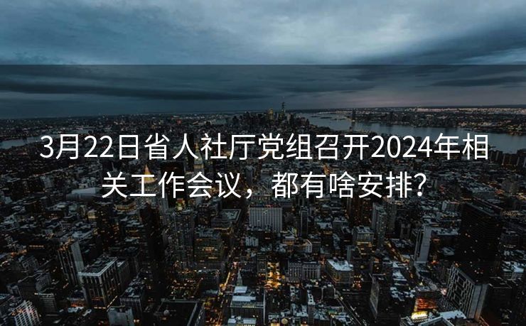 3月22日省人社厅党组召开2024年相关工作会议,都有啥安排? 3月22日省人社厅党组召开2024年相关工作会议,都有啥安排?